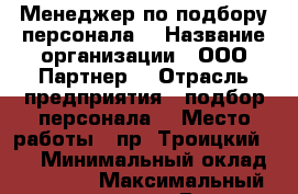 Менеджер по подбору персонала  › Название организации ­ ООО Партнер  › Отрасль предприятия ­ подбор персонала  › Место работы ­ пр. Троицкий 94  › Минимальный оклад ­ 20 000 › Максимальный оклад ­ 35 000 › Возраст от ­ 25 › Возраст до ­ 40 - Архангельская обл., Архангельск г. Работа » Вакансии   